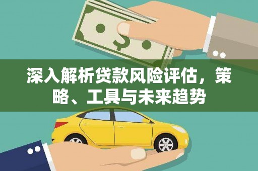 海南深入解析贷款风险评估，策略、工具与未来趋势