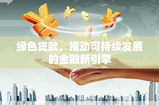 海南绿色贷款，推动可持续发展的金融新引擎
