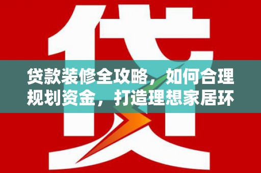 海南贷款装修全攻略，如何合理规划资金，打造理想家居环境