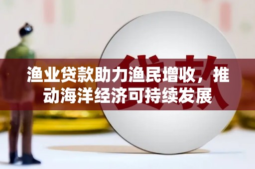 海南渔业贷款助力渔民增收，推动海洋经济可持续发展