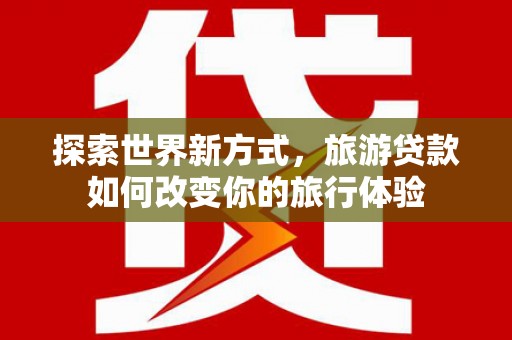 海南探索世界新方式，旅游贷款如何改变你的旅行体验