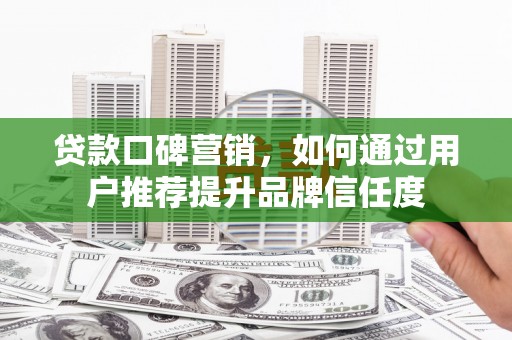 海南贷款口碑营销，如何通过用户推荐提升品牌信任度