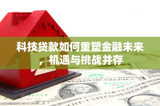 海南科技贷款如何重塑金融未来，机遇与挑战并存
