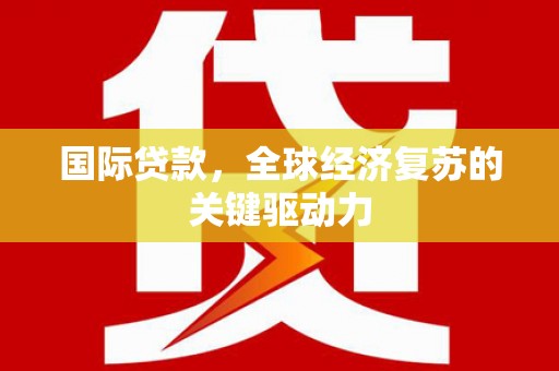 海南国际贷款，全球经济复苏的关键驱动力
