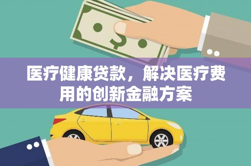 海南医疗健康贷款，解决医疗费用的创新金融方案