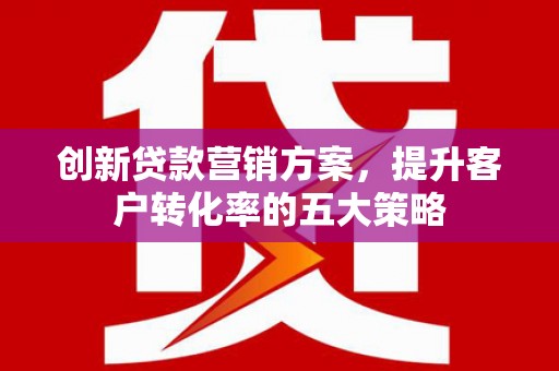 海南创新贷款营销方案，提升客户转化率的五大策略