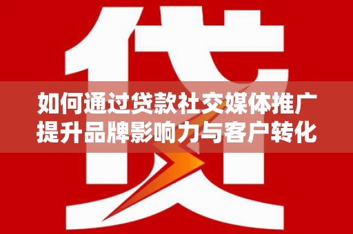 海南如何通过贷款社交媒体推广提升品牌影响力与客户转化率