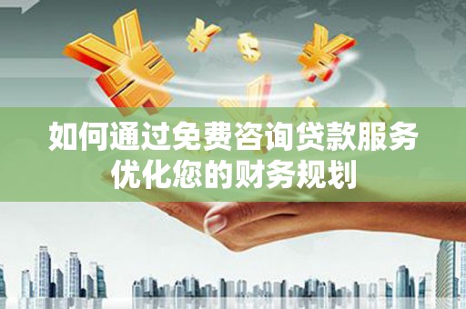 海南如何通过免费咨询贷款服务优化您的财务规划