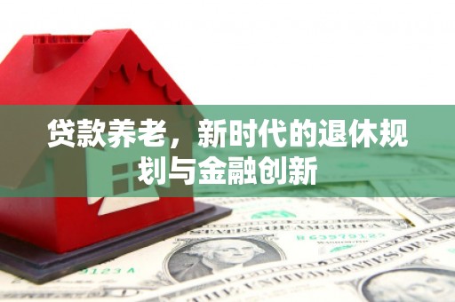 海南贷款养老，新时代的退休规划与金融创新