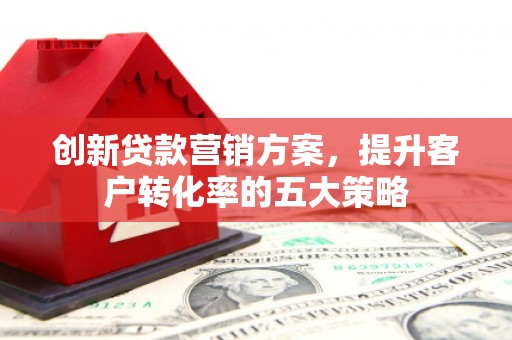 海南创新贷款营销方案，提升客户转化率的五大策略