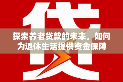 海南探索养老贷款的未来，如何为退休生活提供资金保障