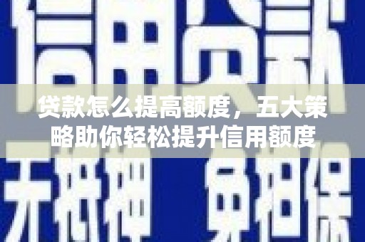 海南贷款怎么提高额度，五大策略助你轻松提升信用额度