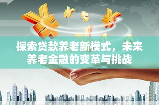 海南探索贷款养老新模式，未来养老金融的变革与挑战
