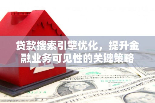 海南贷款搜索引擎优化，提升金融业务可见性的关键策略