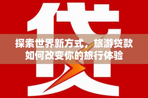 海南探索世界新方式，旅游贷款如何改变你的旅行体验