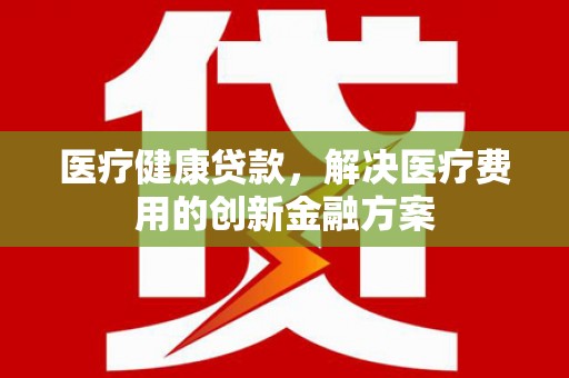 海南医疗健康贷款，解决医疗费用的创新金融方案