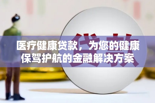 海南医疗健康贷款，为您的健康保驾护航的金融解决方案