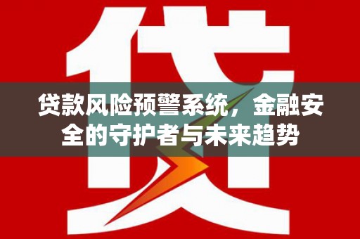 海南贷款风险预警系统，金融安全的守护者与未来趋势