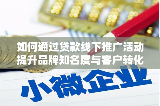 海南如何通过贷款线下推广活动提升品牌知名度与客户转化率