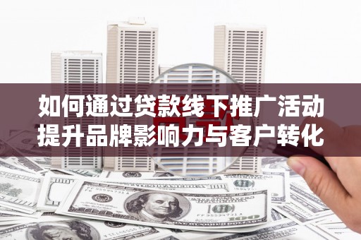 海南如何通过贷款线下推广活动提升品牌影响力与客户转化率