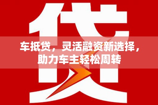 海南车抵贷，灵活融资新选择，助力车主轻松周转