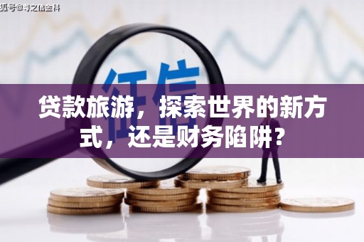 海南贷款旅游，探索世界的新方式，还是财务陷阱？