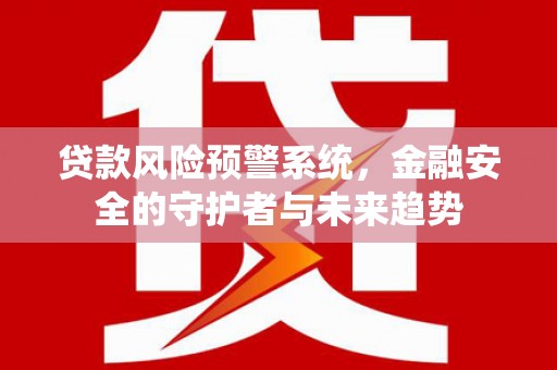 海南贷款风险预警系统，金融安全的守护者与未来趋势
