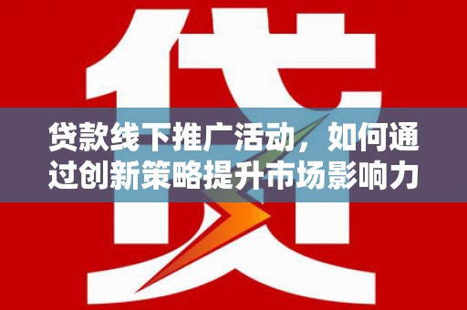 海南贷款线下推广活动，如何通过创新策略提升市场影响力