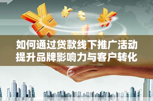 海南如何通过贷款线下推广活动提升品牌影响力与客户转化率