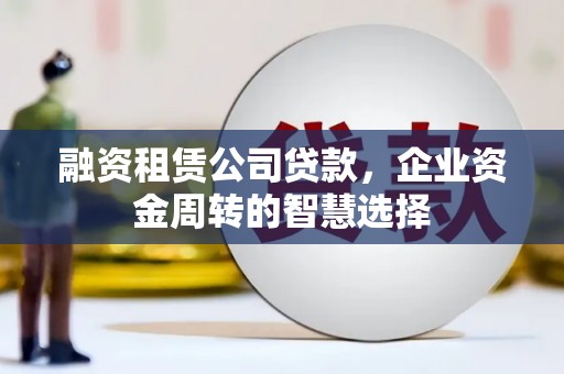 海南融资租赁公司贷款，企业资金周转的智慧选择