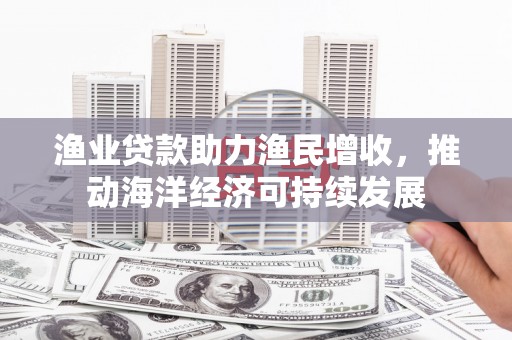 海南渔业贷款助力渔民增收，推动海洋经济可持续发展