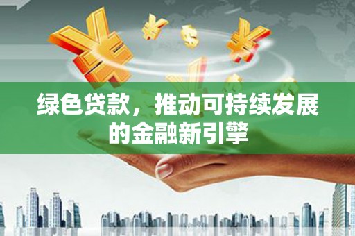 海南绿色贷款，推动可持续发展的金融新引擎