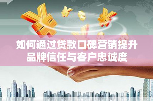 海南如何通过贷款口碑营销提升品牌信任与客户忠诚度