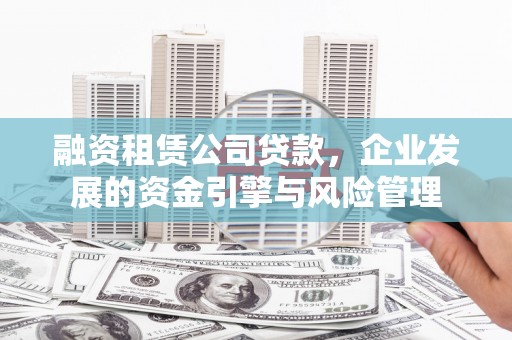 海南融资租赁公司贷款，企业发展的资金引擎与风险管理