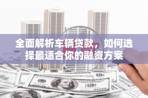 海南全面解析车辆贷款，如何选择最适合你的融资方案