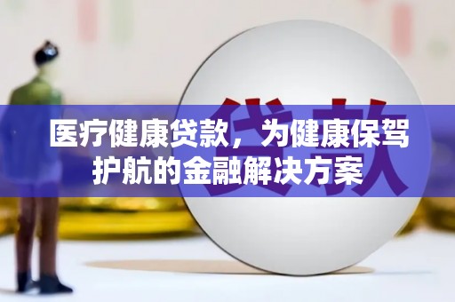 海南医疗健康贷款，为健康保驾护航的金融解决方案