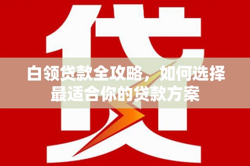 海南白领贷款全攻略，如何选择最适合你的贷款方案